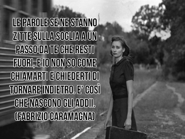 Le parole se ne stanno zitte sulla soglia a un passo da te che resti fuori, e io non so come chiamarti e chiederti di tornare indietro. È così che nascono gli addii.(Fabrizio Caramagna)