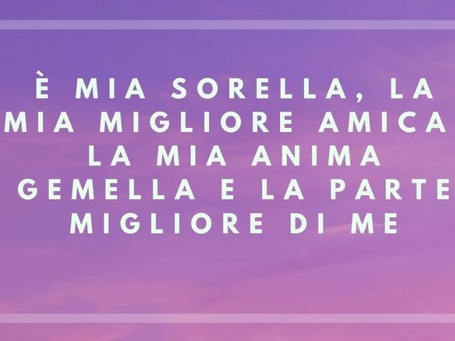 È mia sorella, la mia migliore amica, la mia anima gemella e la parte migliore di me.