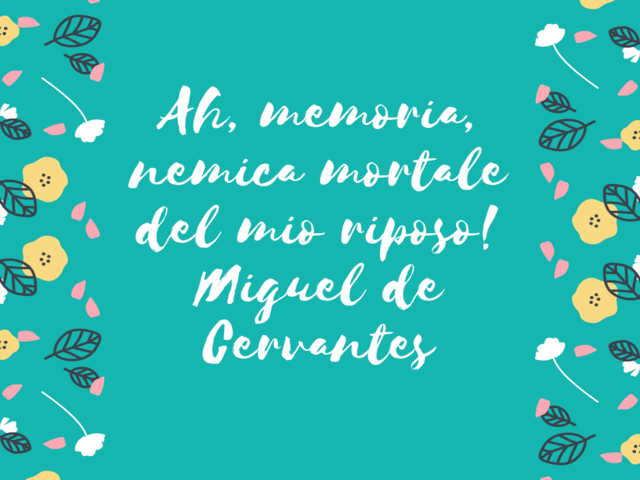 Ah, memoria, nemica mortale del mio riposo!(Miguel de Cervantes)