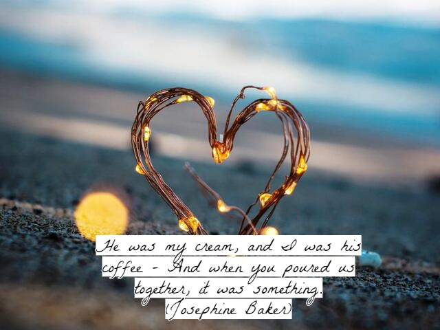 He was my cream, and I was his coffee – And when you poured us together, it was something.(Lui era la mia crema, e io ero il suo caffè. E quando ci mettevi insieme, era davvero qualcosa.)(Josephine Baker)