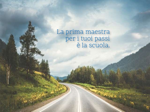 La prima maestra per i tuoi passi è la scuola.
