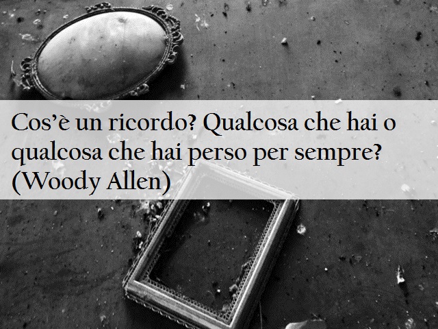 Cos’è un ricordo? Qualcosa che hai o qualcosa che hai perso per sempre? (Woody Allen)
