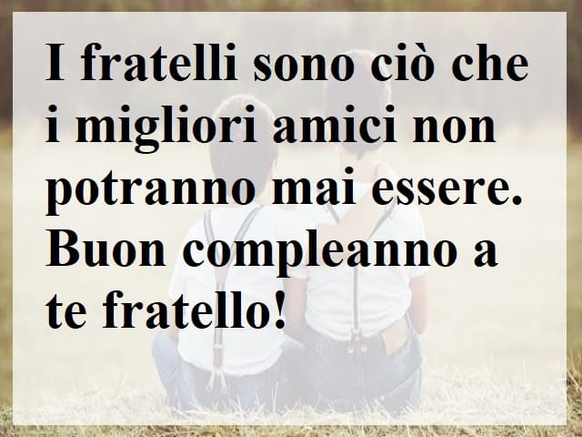 I fratelli sono ciò che i migliori amici non potranno mai essere. Buon compleanno a te fratello!