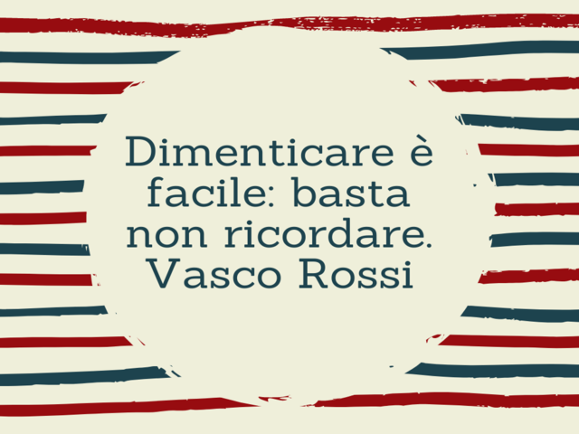 Dimenticare è facile: basta non ricordare. (Vasco Rossi)