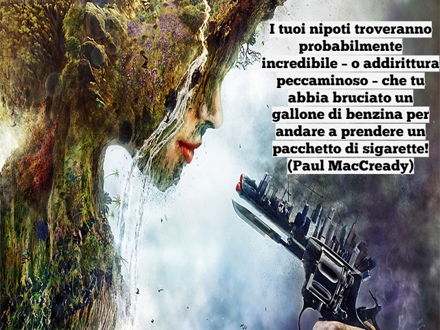 I tuoi nipoti troveranno probabilmente incredibile – o addirittura peccaminoso – che tu abbia bruciato un gallone di benzina per andare a prendere un pacchetto di sigarette!(Paul MacCready)