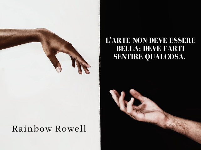 L'arte non deve essere bella; deve farti sentire qualcosa. Rainbow Rowell