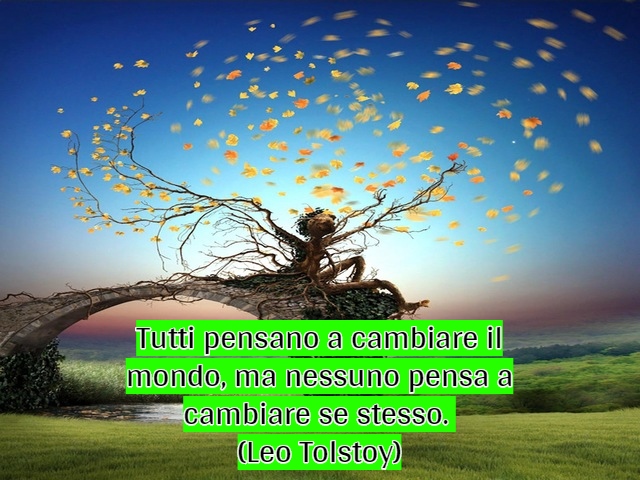 Tutti pensano a cambiare il mondo, ma nessuno pensa a cambiare se stesso. (Leo Tolstoy)