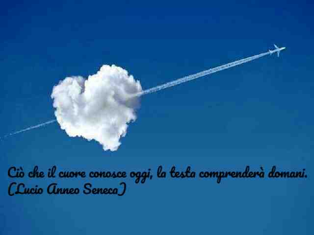 Ciò che il cuore conosce oggi, la testa comprenderà domani.(Lucio Anneo Seneca)