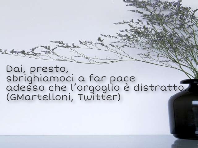 Dai, presto, sbrighiamoci a far pace adesso che l'orgoglio è distratto. (GMartelloni, twitter)