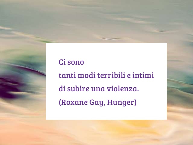 Ci sono tanti modi terribili e intimi di subire una violenza. (Roxane Gay, Hunger)