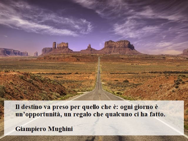 Il destino va preso per quello che è: ogni giorno è un'opportunità, un regalo che qualcuno ci ha fatto. (Giampiero Mughini)