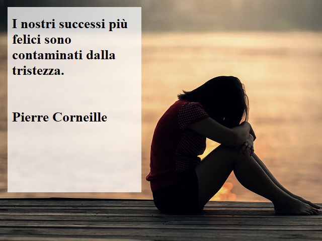I nostri successi più felici sono contaminati dalla tristezza.(Pierre Corneille)
