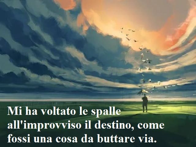 Mi ha voltato le spalle all'improvviso il destino, come fossi una cosa da buttare via.