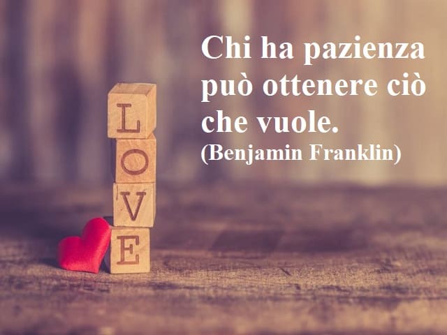 Chi ha pazienza può ottenere ciò che vuole.(Benjamin Franklin)