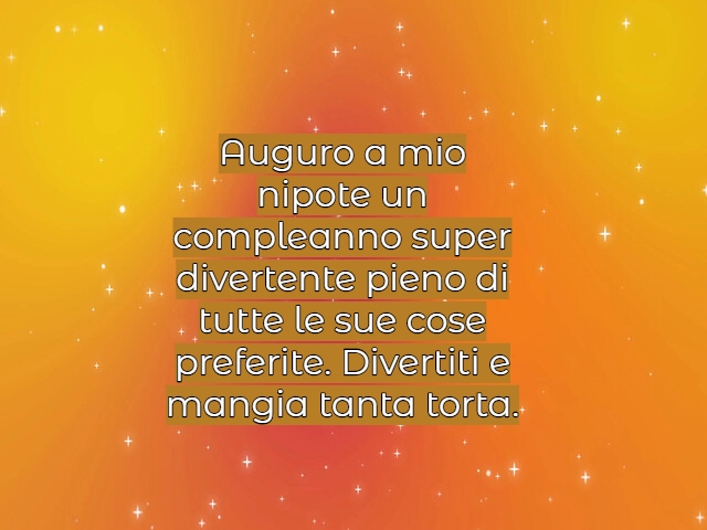 Auguro a mio nipote un compleanno super divertente pieno di tutte le sue cose preferite. Divertiti e mangia tanta torta.