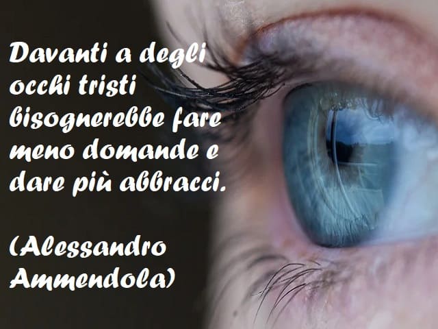 Davanti a degli occhi tristi bisognerebbe fare meno domande e dare più abbracci. (Alessandro Ammendola)