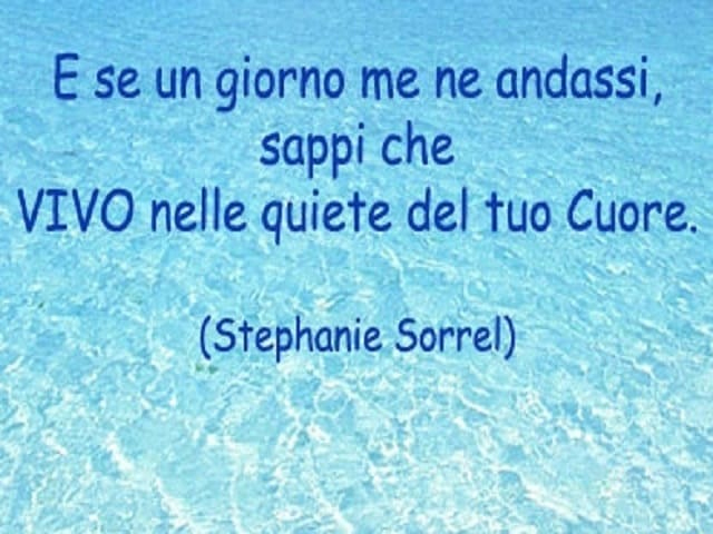 E se un giorno me ne andassi, sappi che VIVO nella quiete del tuo Cuore. (Stephanie Sorrel)