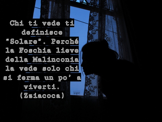 Chi ti vede ti definisce “Solare”. Perché la Foschia lieve della Malinconia la vede solo chi si ferma un po’ a viverti.(Zziacoca)