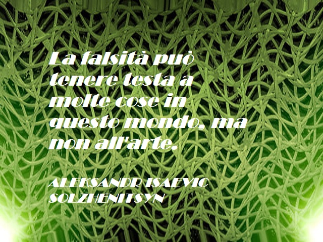 La falsità puà tenere testa a molte cose in questo mondo, ma non all'arte. (Aleksands Isaevic Solzhenitsyn)