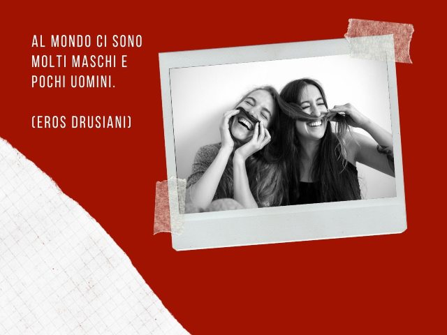 Al mondo ci sono molti maschi e pochi uomini. (Eros Drusiani)
