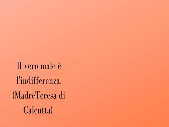 Il vero male è l'indifferenza.(MadreTeresa di Calcutta)