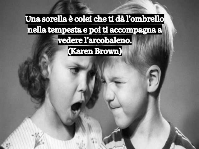 Una sorella è colei che ti dà l’ombrello nella tempesta e poi ti accompagna a vedere l’arcobaleno.(Karen Brown)