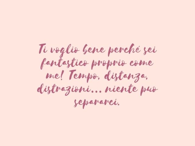 Ti voglio bene perché sei fantastico proprio come me! Tempo, distanza, distrazioni… niente può separarci.