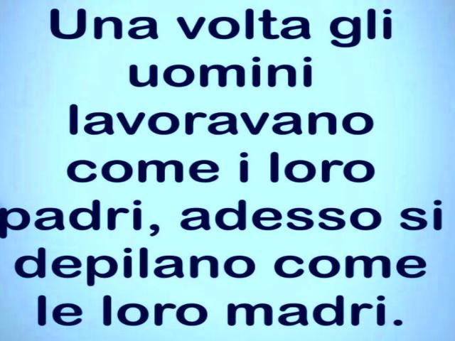 Una volta gli uomini lavoravano come i loro padri, adesso si depilano come le loro madri.