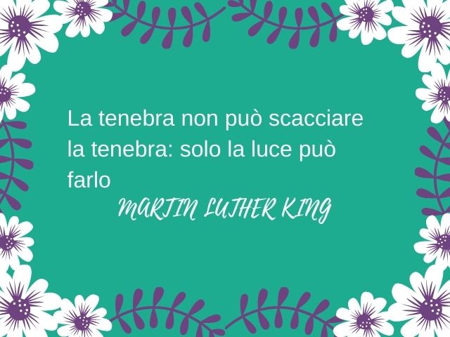 La tenebra non può scacciare la tenebra: solo la luce può farlo.(Martin Luther King)