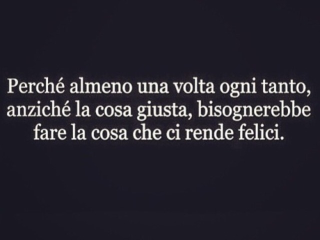 Perché almeno una volta ogni tanto, anziché fare la cosa giusta, bisognerebbe fare la cosa che ci rende felici.