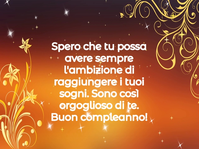 Spero che tu possa avere sempre l'ambizione di raggiungere i tuoi sogni. Sono così orgoglioso di te. Buon compleanno!
