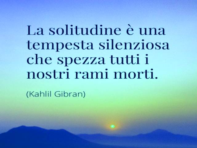 La solitudine è una tempesta silenziosa che spezza tutti i mostri rami morti. (Kahlil Gibran)