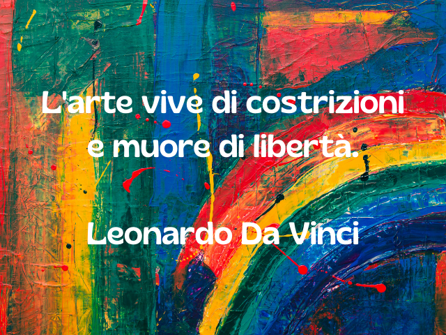 L'arte vive di costrizioni e muore di libertà. Leonardo Da Vinci