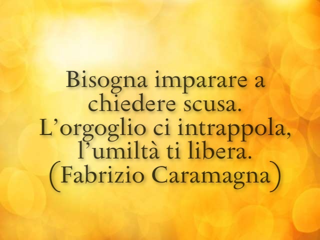 Bisogna imparare a chiedere scusa. L'orgoglio ci intrappola, l'umiltà ci libera. (Fabrizio Caramagna)