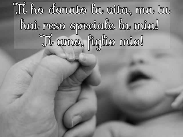 Ti ho donato la vita, ma tu hai reso speciale la mia! Ti amo, figlio mio!
