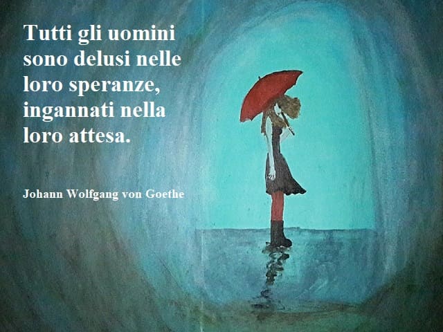 Tutti gli uomini sono delusi nelle loro speranze, ingannati nella loro attesa.(Johann Wolfgang von Goethe)