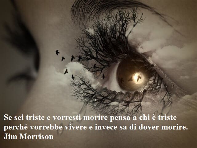 Se sei triste e vorresti morire pensa a chi è triste perché vorrebbe vivere e invece sa di dover morire.(Jim Morrison)