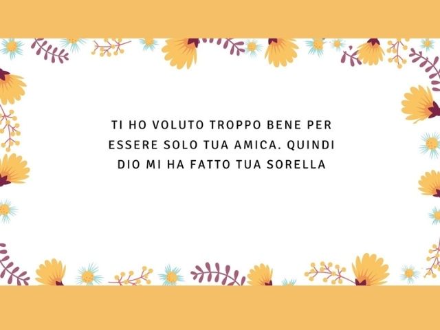 Ti ho voluto troppo bene per essere solo tua amica. Quindi Dio mi ha fatto tua sorella.