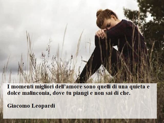I momenti migliori dell’amore sono quelli di una quieta e dolce malinconia, dove tu piangi e non sai di che. (Giacomo Leopardi)