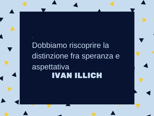 Dobbiamo riscoprire la distinzione fra speranza e aspettativa.(Ivan Illich)