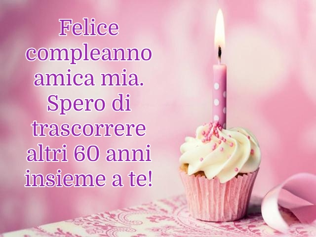 Felice compleanni amica mia. Spero di trascorrere altri 60 anni insieme a te!