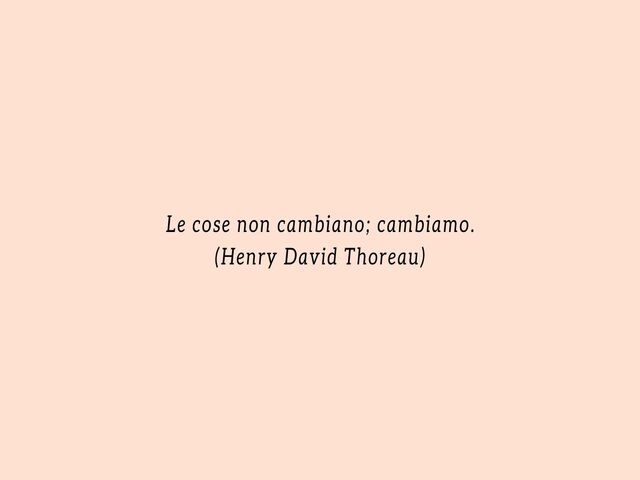 Le cose non cambiano; cambiamo.(Henry David Thoreau)