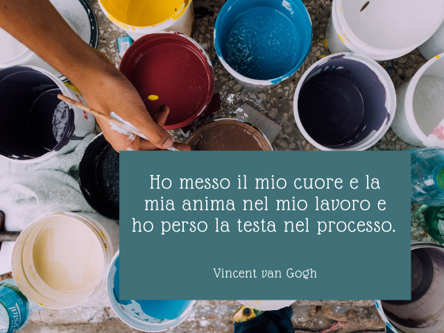 Ho messo il mio cuore e la mia anima nel mio lavoro e ho perso la testa nel processo. Vincent van Gogh