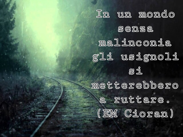 In un mondo senza malinconia gli usignoli si metterebbero a ruttare.(EM Cioran)