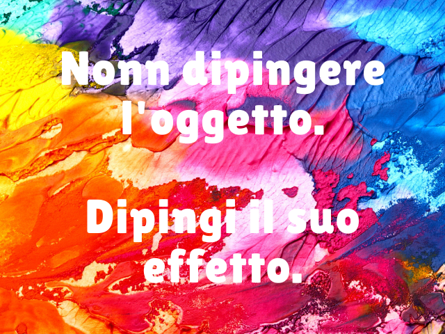 Non dipingere l'oggetto. Dipingi il suo effetto.