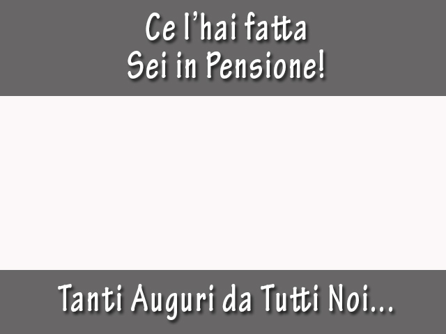Ce l'hai fatta, sei in Pensione! Tanti auguri da noi tutti.