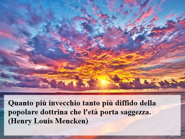 Quanto più invecchio tanto più diffido della popolare dottrina che l'età porta saggezza.(Henry Louis Mencken)