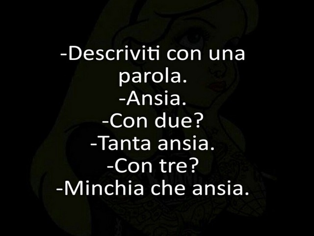 Descriviti con una parola. Ansia. Con due? Tanta ansia. Con tre? Minchia che ansia.