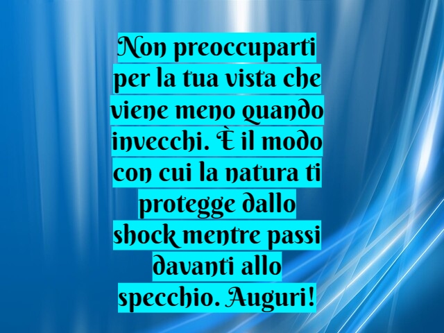 Non preoccuparti per la tua vista che viene meno quando invecchi. È il modo con cui la natura ti protegge dallo shock mentre passi davanti allo specchio. Auguri!