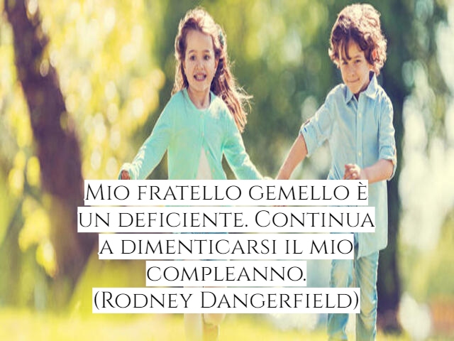 Mio fratello gemello è un deficiente. Continua a dimenticarsi il mio compleanno.(Rodney Dangerfield)